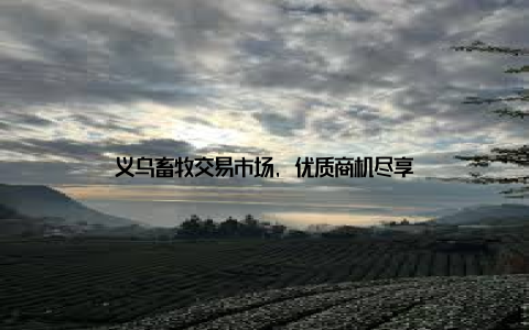 义乌畜牧交易市场, 优质商机尽享