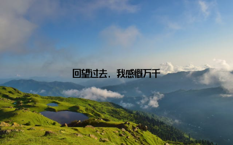 回望过去, 我感慨万千