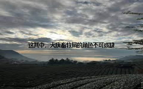 这其中, 大庆畜牧局的角色不可或缺