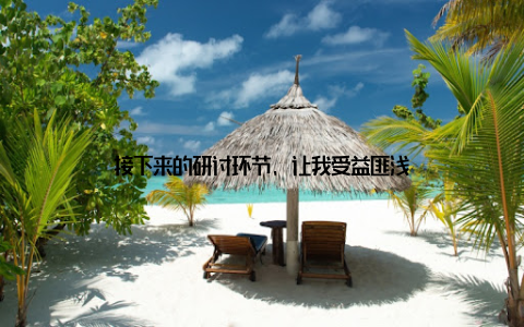 接下来的研讨环节, 让我受益匪浅