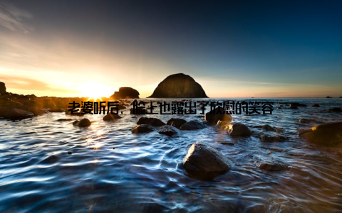 老婆听后, 脸上也露出了欣慰的笑容