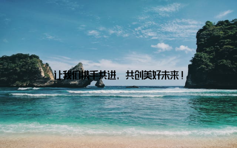 让我们携手共进, 共创美好未来!