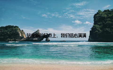 站在新的起点上, 我们信心满满