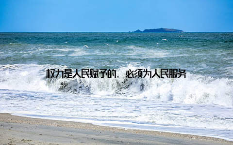权力是人民赋予的, 必须为人民服务