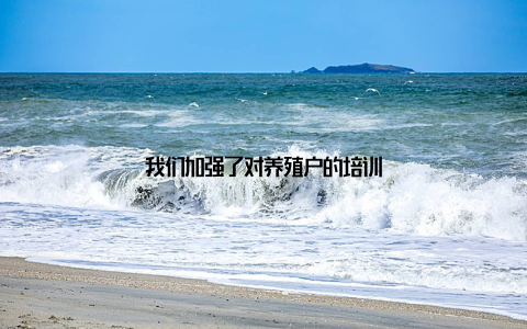 我们加强了对养殖户的培训