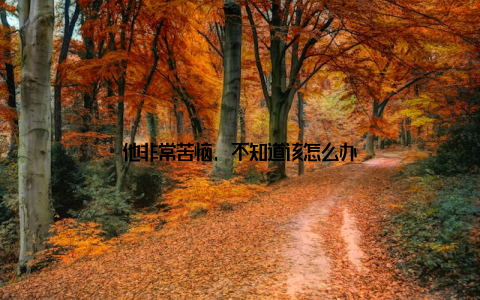 他非常苦恼, 不知道该怎么办