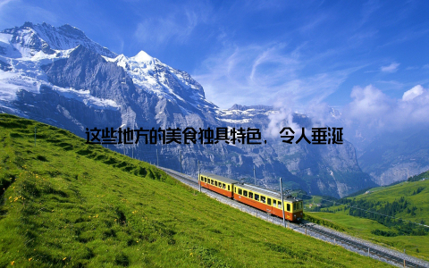 这些地方的美食独具特色, 令人垂涎