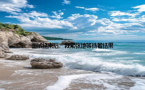 面试结束后, 我紧张地等待着结果