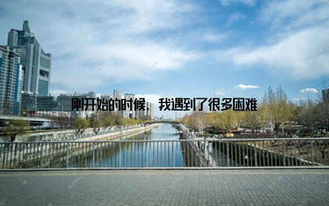 刚开始的时候, 我遇到了很多困难