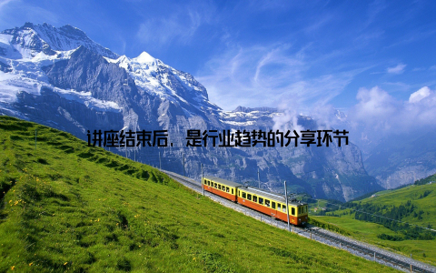 讲座结束后, 是行业趋势的分享环节