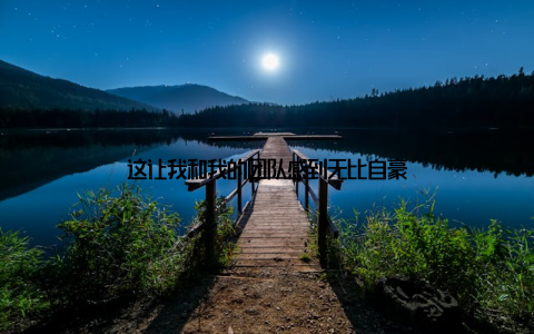 这让我和我的团队感到无比自豪