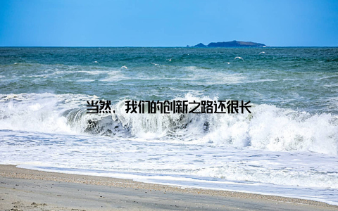 当然, 我们的创新之路还很长