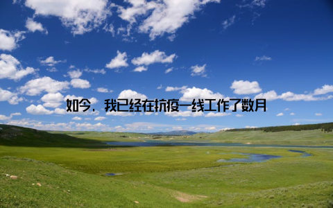 如今, 我已经在抗疫一线工作了数月