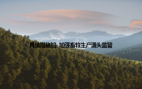 具体措施如 加强畜牧生产源头监管