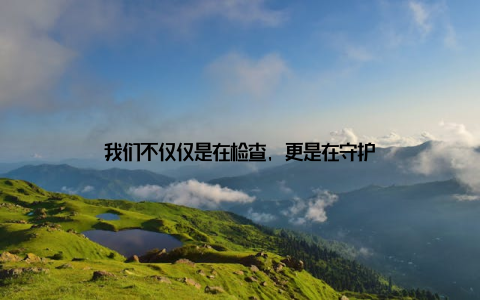 我们不仅仅是在检查, 更是在守护