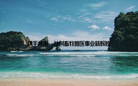 携手共进, 共创畜牧兽医事业新辉煌