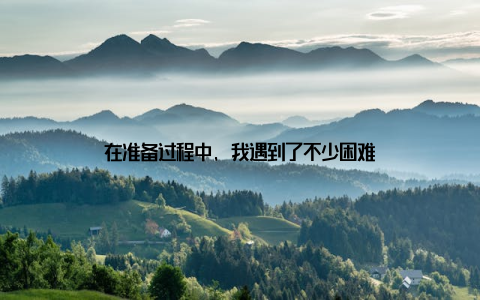 在准备过程中, 我遇到了不少困难