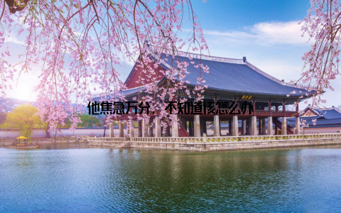 他焦急万分, 不知道该怎么办