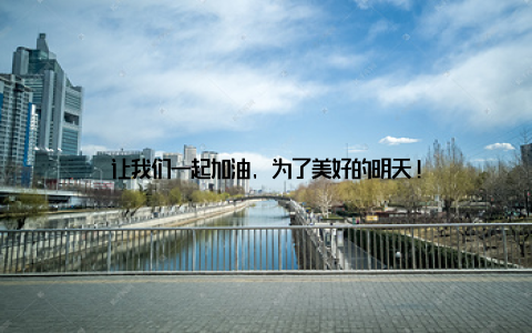 让我们一起加油, 为了美好的明天!