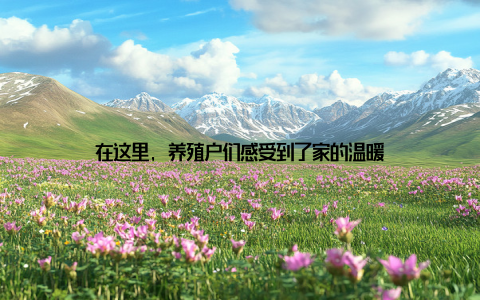 在这里, 养殖户们感受到了家的温暖