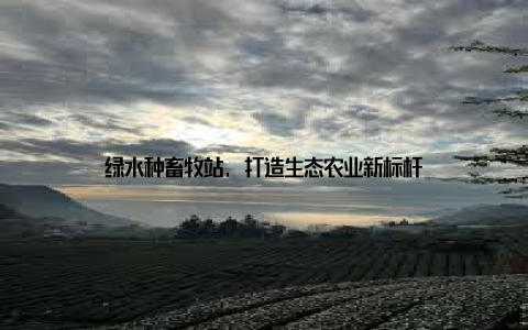 绿水种畜牧站, 打造生态农业新标杆